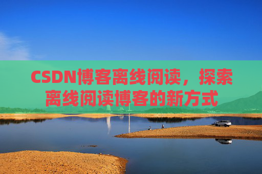 CSDN博客离线阅读，探索离线阅读博客的新方式
